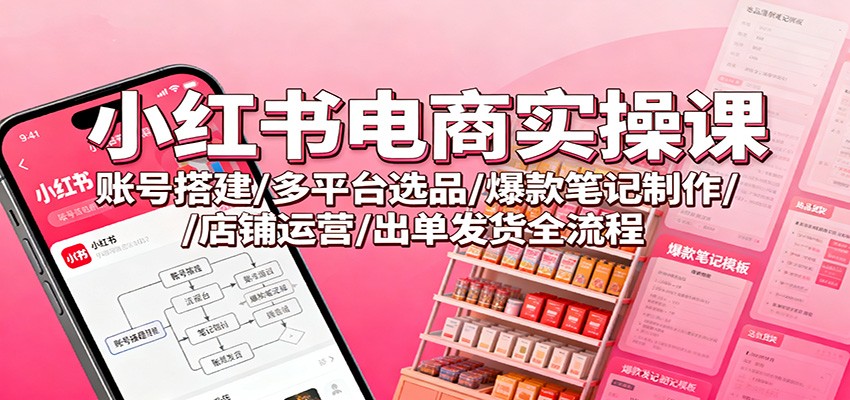小红书电商实操课：账号搭建/多平台选品/爆款笔记制作/店铺运营/出单发货全流程-校睿铺