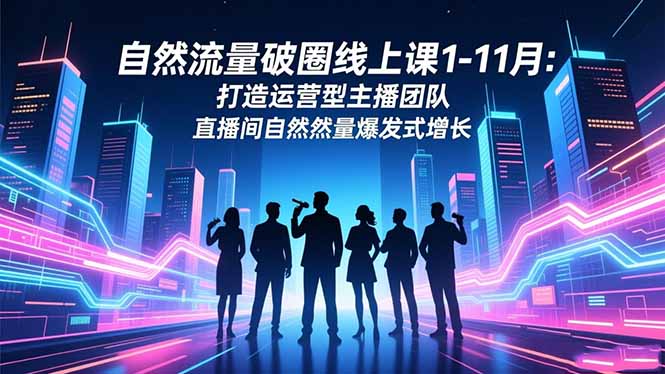 自然流量破圈线上课1-11月：打造运营型主播团队 直播间自然流量爆发式增长-校睿铺