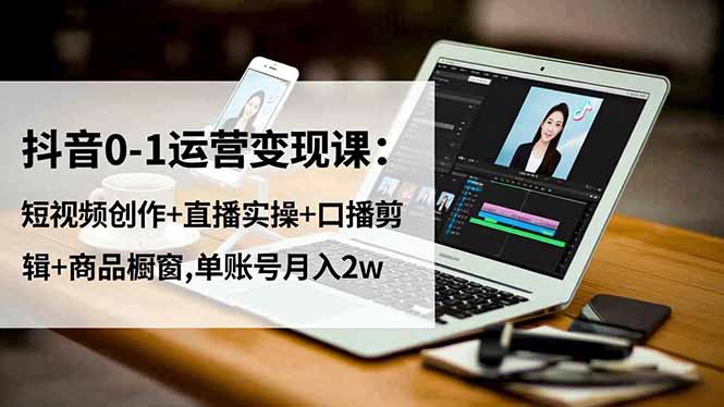 抖音0-1运营变现课：短视频创作+直播实操+口播剪辑+商品橱窗,单账号月入2w-校睿铺