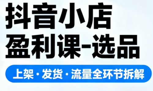 抖音小店盈利课-选品·上架·发货·流量全环节拆解-校睿铺