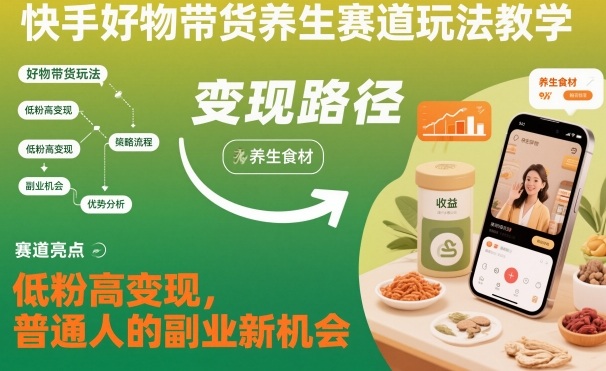 快手好物带货养生赛道玩法教学，低粉高变现，普通人的副业新机会-校睿铺