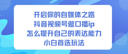 开启你的自媒体之路，抖音视频号做口播ip，怎么提升自己的表达能力，小白首选玩法-校睿铺