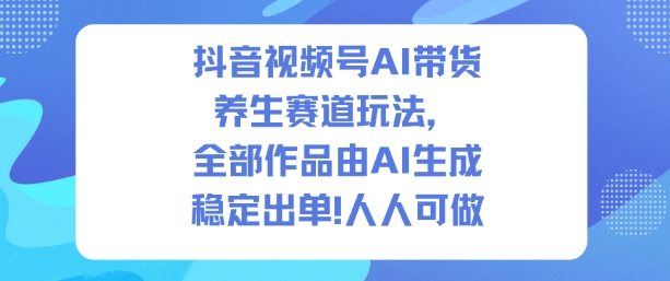抖音视频号AI带货养生赛道玩法，全部作品由AI生成，发了1500条作品，出了2W多单，人人可做-校睿铺