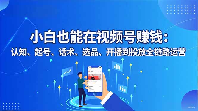 小白也能在视频号赚钱：认知、起号、话术、选品、开播到投放全链路运营-校睿铺