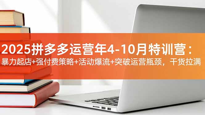 2025拼多多运营年4-10月特训营：暴力起店+强付费策略+活动爆流+突破运营瓶颈，干货拉满-校睿铺