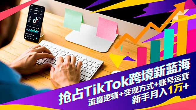 抢占TikTok跨境新蓝海：流量逻辑+变现方式+账号运营，新手月入1万+-校睿铺