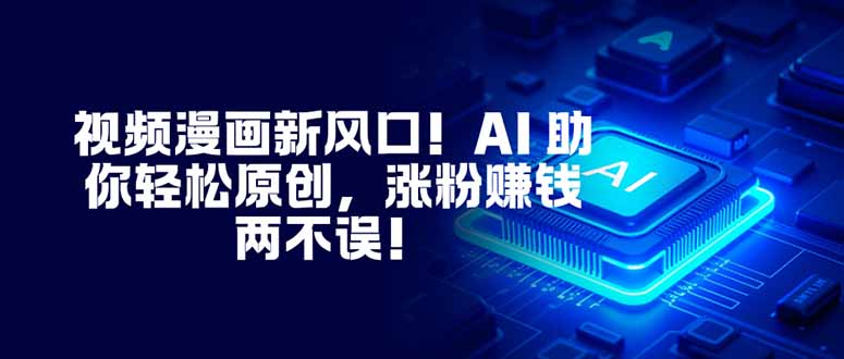 视频漫画新风口！AI 助你轻松原创，涨粉赚钱两不误！-校睿铺