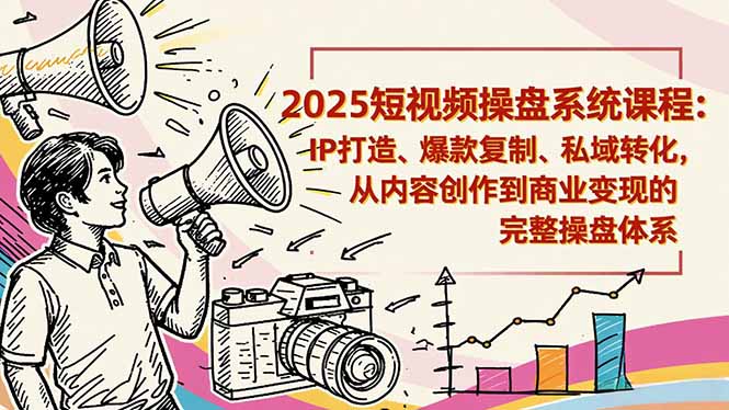 2025短视频操盘线下课程：IP打造、爆款复制、私域转化，从内容创作到商业变现的完整操盘体系-校睿铺