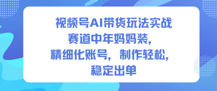 视频号AI带货玩法实战，赛道中年妈妈装，精细化账号，制作轻松，稳定出单-校睿铺