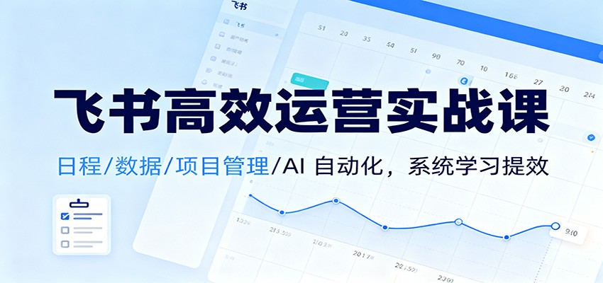 飞书高效运营实战课：日程/数据/项目管理/AI 自动化，系统学习提效-校睿铺