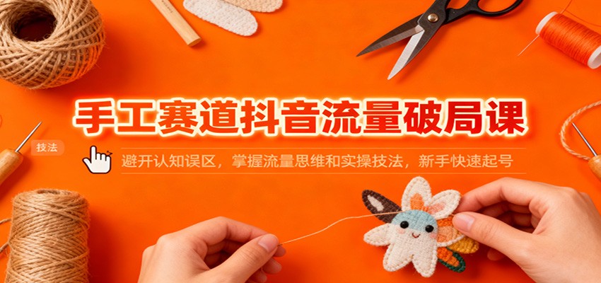 手工赛道抖音流量破局课：避开认知误区，掌握流量思维和实操技法，新手快速起号-校睿铺