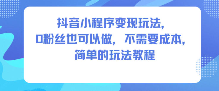 抖音小程序变现玩法，0粉丝也可以做，不需要成本，简单的玩法教程-校睿铺