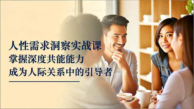 人性需求洞察实战课，掌握深度共感能力，成为人际关系中的引导者-校睿铺