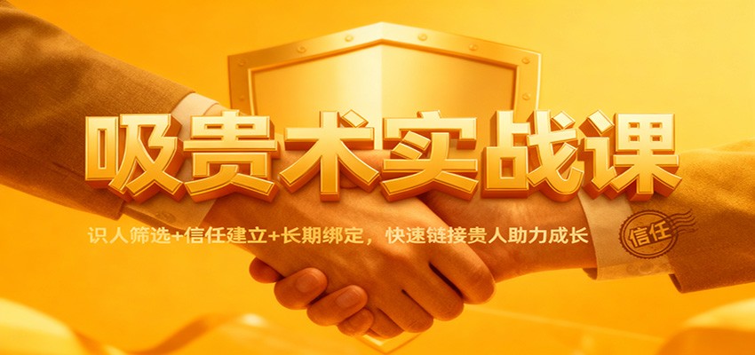 吸贵术实战课：识人筛选+信任建立+长期绑定，快速链接贵人助力成长-校睿铺