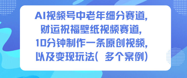 AI视频号中老年细分赛道，财运祝福壁纸视频赛道，10分钟制作一条原创视频，以及变现玩法-校睿铺