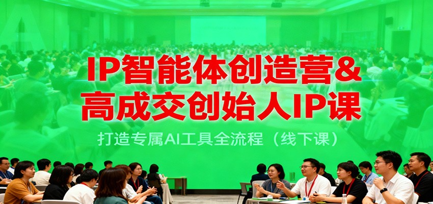 IP智能体创造营&高成交创始人IP课，打造专属AI工具全流程(线下课)-校睿铺