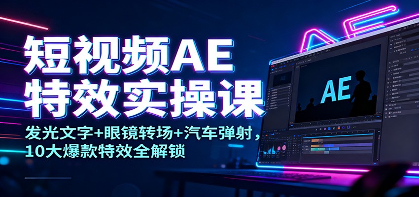 短视频AE特效实操课：发光文字+眼镜转场+汽车弹射，10大爆款特效全解锁-校睿铺
