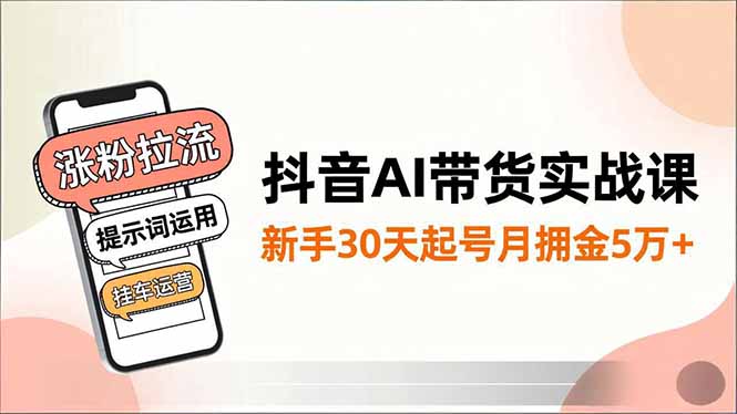 抖音AI带货实战课，涨粉拉流、提示词运用、挂车运营，新手30天起号月佣金5万+-校睿铺