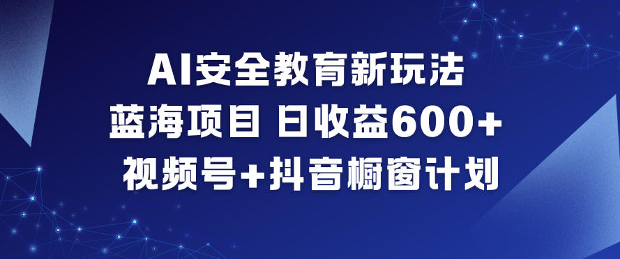 AI安全教育新玩法，蓝海项目，日收益6张+，视频号+抖音橱窗计划-校睿铺