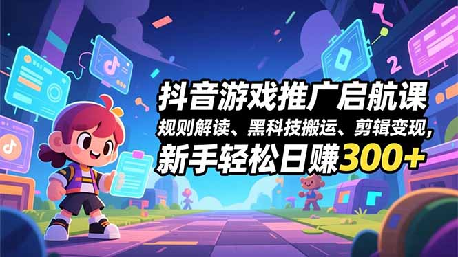 抖音游戏推广启航课，规则解读、黑科技搬运、剪辑变现，新手轻松日赚300+-校睿铺