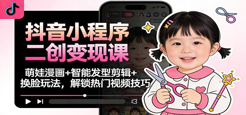 抖音小程序二创变现课：萌娃漫画+智能发型剪辑+换脸玩法，解锁热门视频技巧-校睿铺