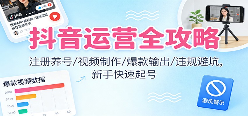 抖音运营全攻略：注册养号/视频制作/爆款输出/违规避坑，新手快速起号-校睿铺