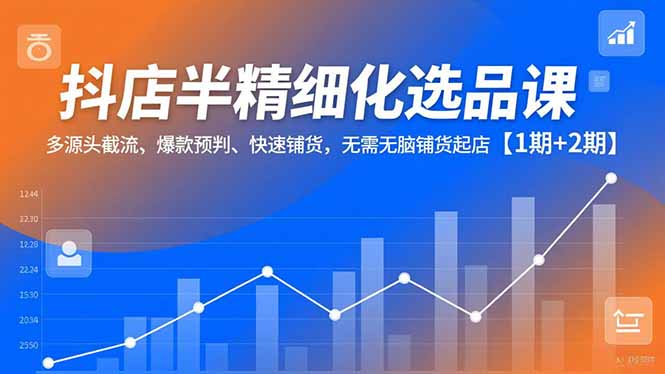抖店半精细化选品课，多源头截流、爆款预判、快速铺货，无脑铺货起店【1期+2期】-校睿铺