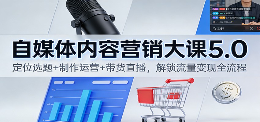 自媒体内容营销大课5.0：定位选题+制作运营+带货直播，解锁流量变现全流程-校睿铺