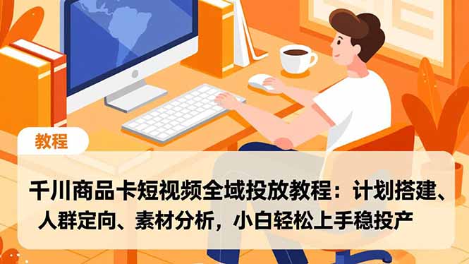千川商品卡短视频全域投放教程：计划搭建、人群定向、素材分析，小白轻松上手稳投产-校睿铺