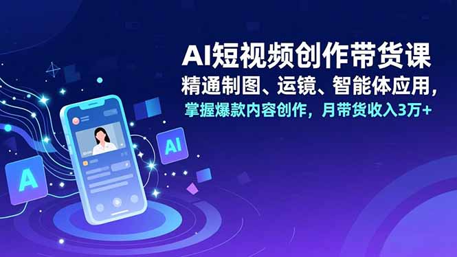 AI短视频创作带货课，精通制图、运镜、智能体应用，掌握爆款内容创作，月带货收入3万+-校睿铺