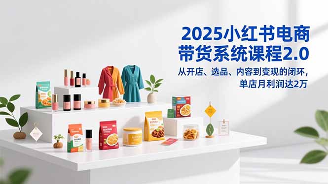 2025小红书电商带货系统课程2.0，从开店、选品、内容到变现的闭环，单店月利润达2万-校睿铺