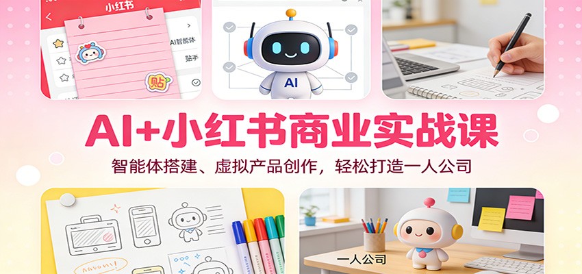 AI+小红书商业实战课：智能体搭建、虚拟产品创作，轻松打造一人公司-校睿铺