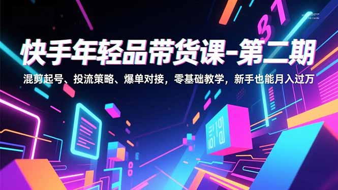 快手年轻品带货课-第二期，混剪起号、投流策略、爆单对接，零基础教学，新手也能月入过万-校睿铺