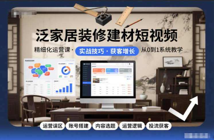 泛家居装修建材短视频精细化运营课，运营误区+账号搭建+内容选题+运营逻辑+投流获客-校睿铺