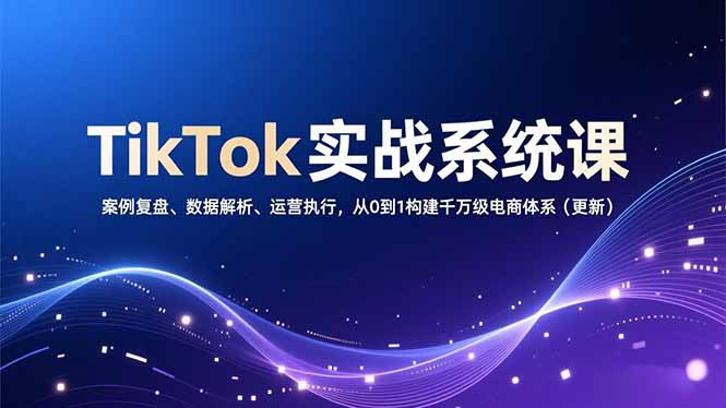 TikTok实战系统课，案例复盘、数据解析、运营执行，从0到1构建千万级电商体系(更新-校睿铺
