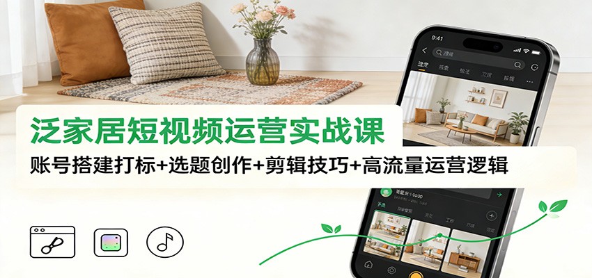 泛家居短视频运营实战课：账号搭建打标+选题创作+剪辑技巧+高流量运营逻辑-校睿铺