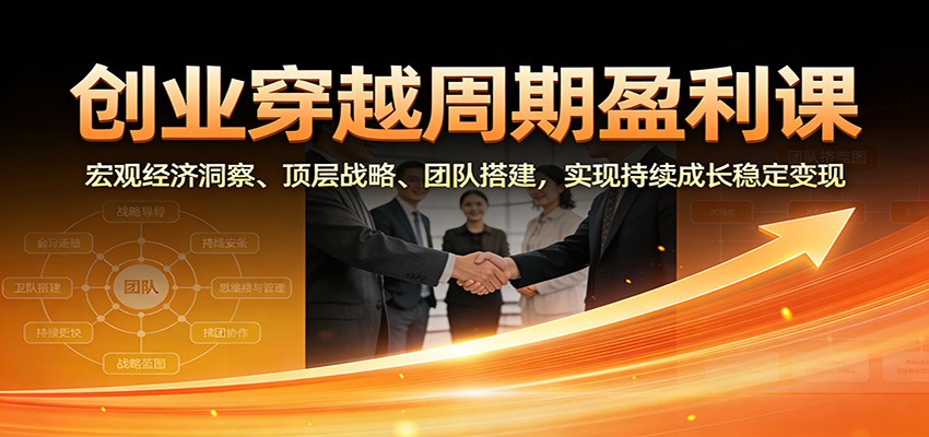 创业穿越周期盈利课：宏观经济洞察、顶层战略、团队搭建，实现持续成长稳定变现-校睿铺