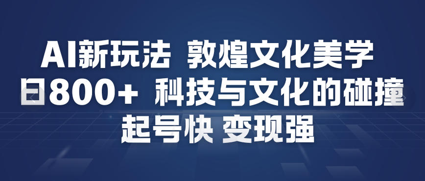 AI新玩法，敦煌文化美学，科技与文化的碰撞，起号快变现强-校睿铺