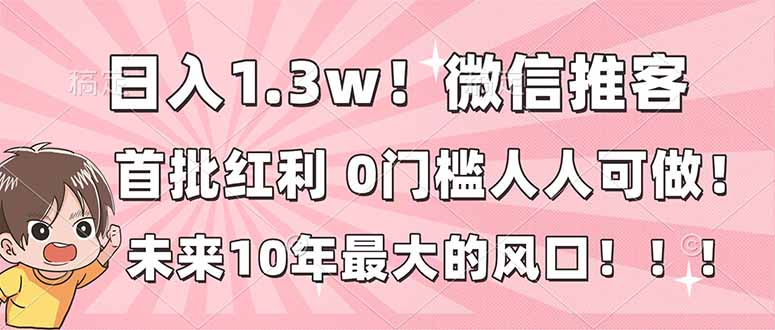 日入1.3w！微信推客，首批红利，未来10年最大的风口，0门槛，人人可做！-校睿铺