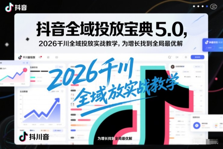 抖音全域投放宝典5.0，2026千川全域投放实战教学，为增长找到全局最优解-校睿铺