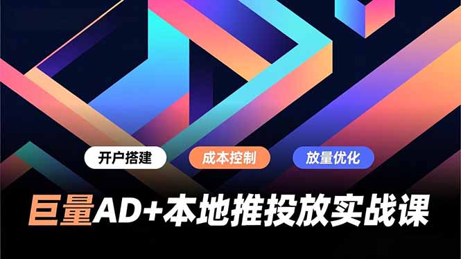 巨量AD+本地推投放实战课，开户搭建、成本控制、放量优化，有效提升商家线上获客与转化效率-校睿铺