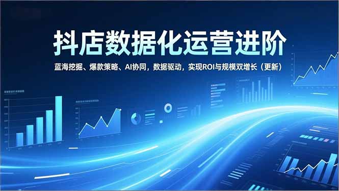 抖店数据化运营进阶，蓝海挖掘、爆款策略、AI协同，数据驱动，实现ROI与规模双增长(更新-校睿铺