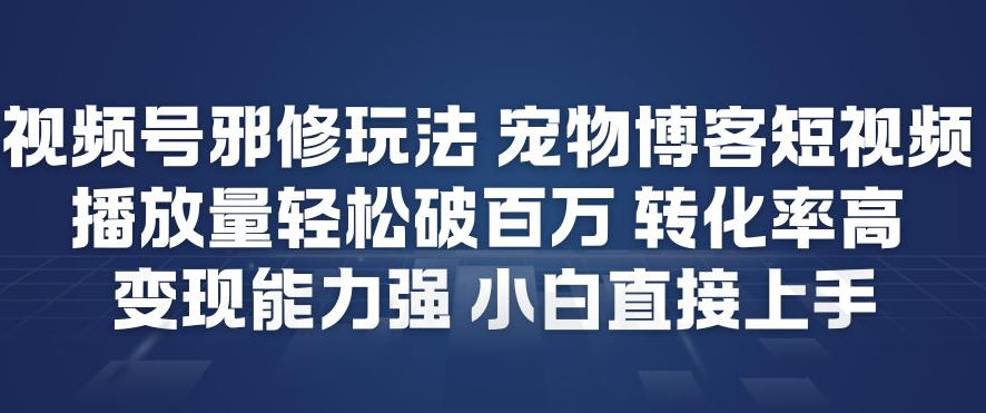 视频号邪修玩法宠物博客短视频，播放量轻松破百万，转化率高，变现能力强，小白直接上手-校睿铺