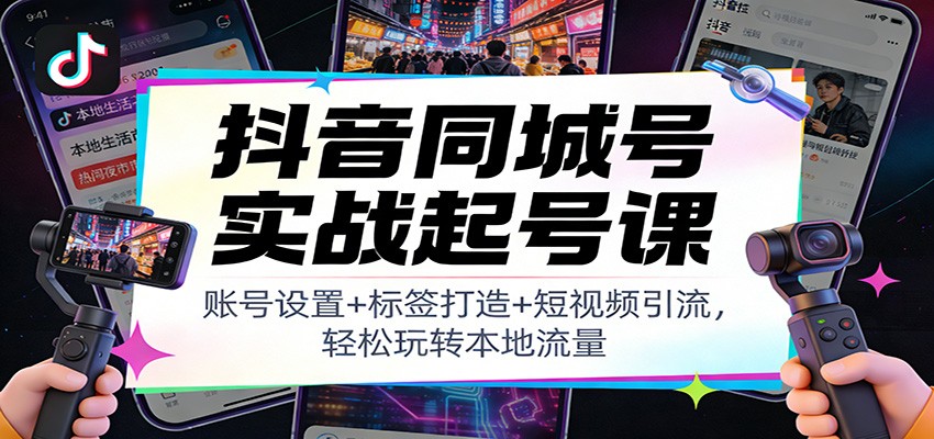 抖音同城号实战起号课：账号设置+标签打造+短视频引流，轻松玩转本地流量-校睿铺