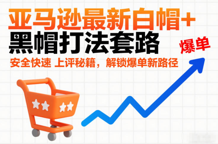 亚马逊最新白帽+黑帽打法套路，安全快速上评秘籍，解锁爆单新路径-校睿铺