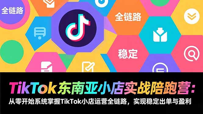 TikTok东南亚小店实战陪跑营：从零开始系统掌握TikTok小店运营全链路，实现稳定出单与盈利-校睿铺