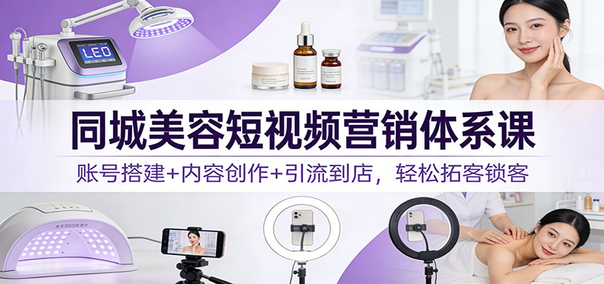 同城美容短视频营销体系课：账号搭建+内容创作+引流到店，轻松拓客锁客-校睿铺