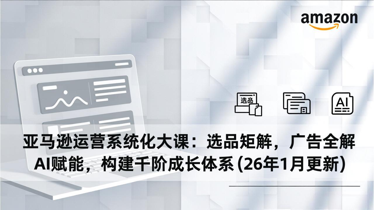 亚马逊运营系统化大课：选品矩阵，广告全解，AI赋能，构建千阶成长体系(26年1月更新-校睿铺