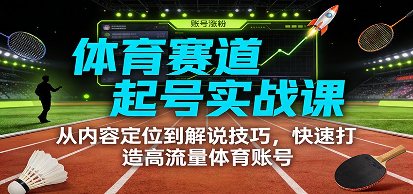 体育赛道起号实战课：从内容定位到解说技巧，快速打造高流量体育账号-校睿铺