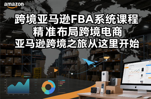 跨境亚马逊FBA系统课程，精准布局跨境电商，亚马逊跨境之旅从这里开始-校睿铺